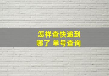 怎样查快递到哪了 单号查询